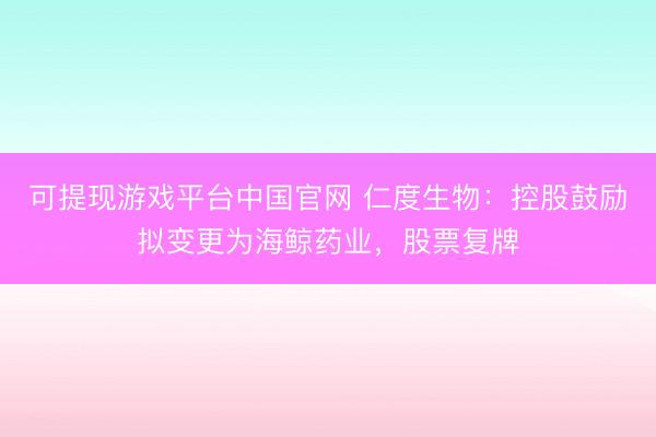 可提现游戏平台中国官网 仁度生物：控股鼓励拟变更为海鲸药业，股票复牌