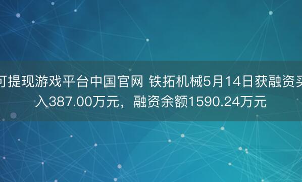 可提现游戏平台中国官网 铁拓机械5月14日获融资买入387.00万元，融资余额1590.24万元
