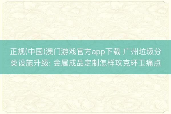 正规(中国)澳门游戏官方app下载 广州垃圾分类设施升级: 金属成品定制怎样攻克环卫痛点