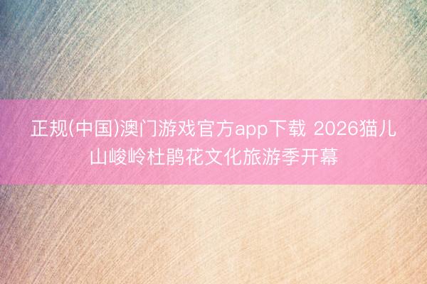 正规(中国)澳门游戏官方app下载 2026猫儿山峻岭杜鹃花文化旅游季开幕