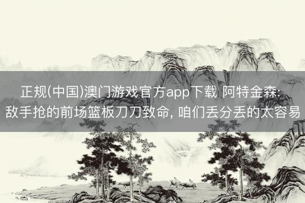 正规(中国)澳门游戏官方app下载 阿特金森: 敌手抢的前场篮板刀刀致命, 咱们丢分丢的太容易