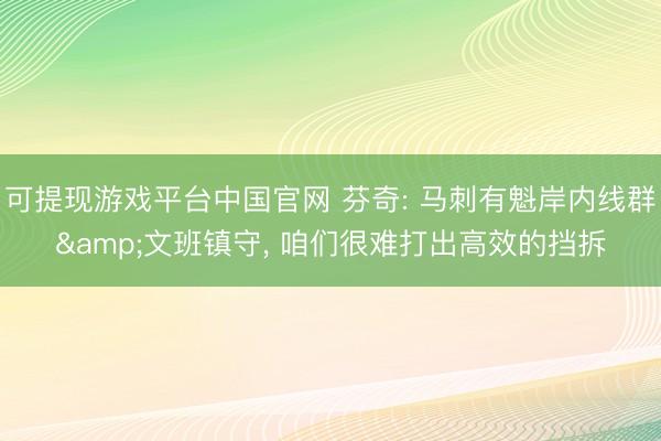 可提现游戏平台中国官网 芬奇: 马刺有魁岸内线群&文班镇守， 咱们很难打出高效的挡拆