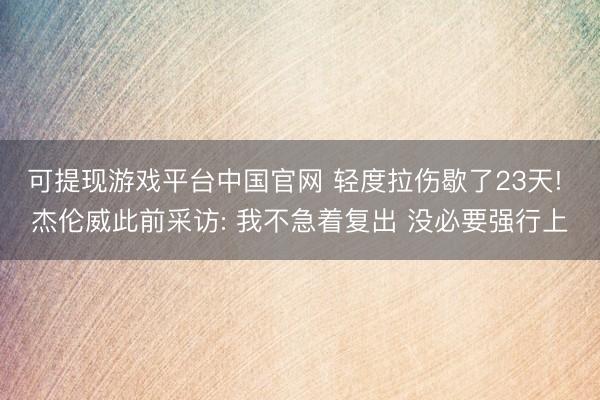 可提现游戏平台中国官网 轻度拉伤歇了23天! 杰伦威此前采访: 我不急着复出 没必要强行上