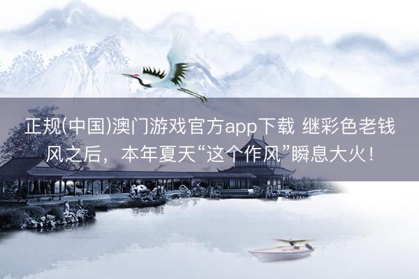 正规(中国)澳门游戏官方app下载 继彩色老钱风之后,本年夏天“这个作风”瞬息大火!