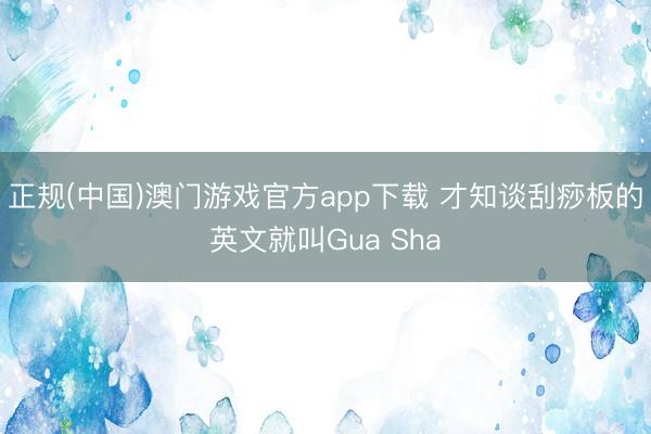正规(中国)澳门游戏官方app下载 才知谈刮痧板的英文就叫Gua Sha