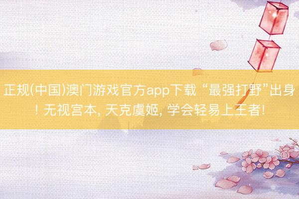 正规(中国)澳门游戏官方app下载 “最强打野”出身! 无视宫本, 天克虞姬, 学会轻易上王者!
