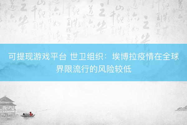 可提现游戏平台 世卫组织：埃博拉疫情在全球界限流行的风险较低