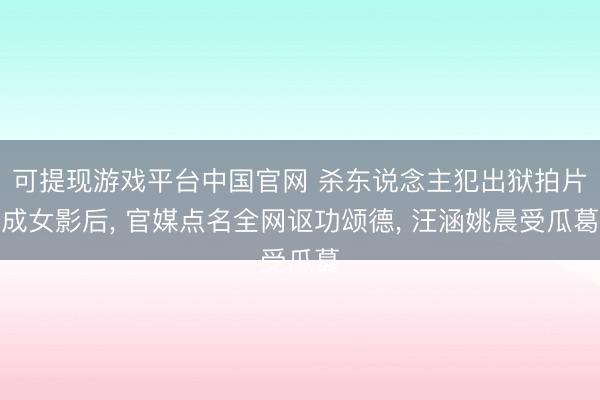可提现游戏平台中国官网 杀东说念主犯出狱拍片成女影后, 官媒点名全网讴功颂德, 汪涵姚晨受瓜葛