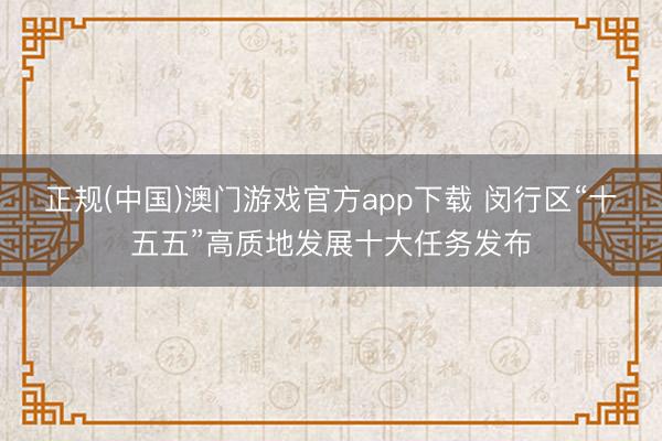 正规(中国)澳门游戏官方app下载 闵行区“十五五”高质地发展十大任务发布