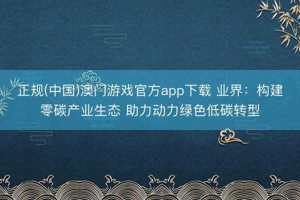 正规(中国)澳门游戏官方app下载 业界：构建零碳产业生态 助力动力绿色低碳转型