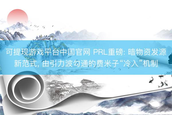 可提现游戏平台中国官网 PRL重磅: 暗物资发源新范式, 由引力波勾通的费米子“冷入”机制