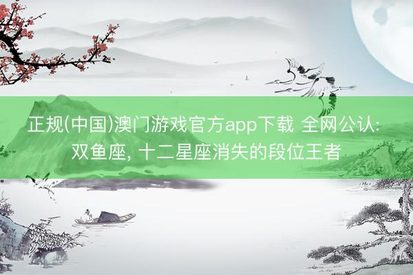 正规(中国)澳门游戏官方app下载 全网公认: 双鱼座, 十二星座消失的段位王者