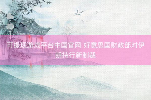可提现游戏平台中国官网 好意思国财政部对伊朗持行新制裁