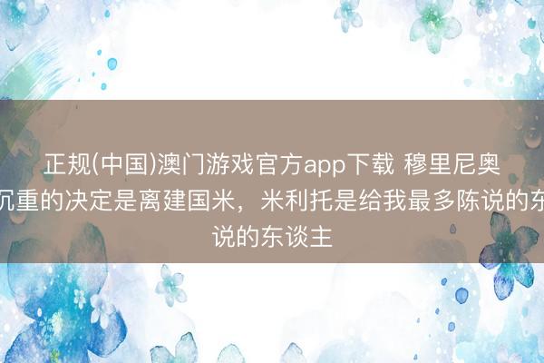 正规(中国)澳门游戏官方app下载 穆里尼奥:最沉重的决定是离建国米,米利托是给我最多陈说的东谈主
