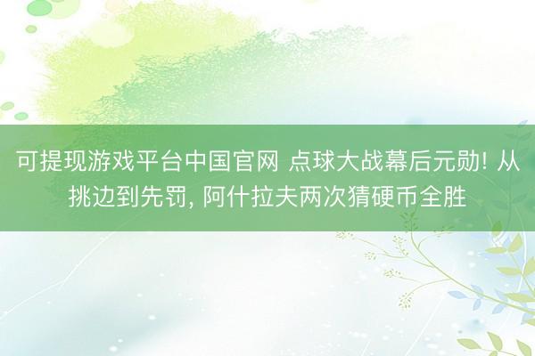可提现游戏平台中国官网 点球大战幕后元勋! 从挑边到先罚, 阿什拉夫两次猜硬币全胜