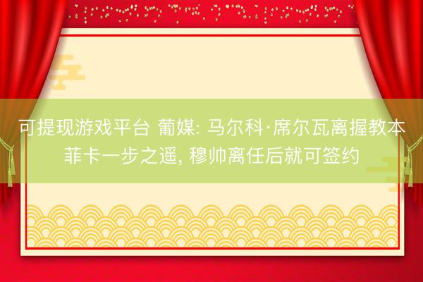 可提现游戏平台 葡媒: 马尔科·席尔瓦离握教本菲卡一步之遥, 穆帅离任后就可签约