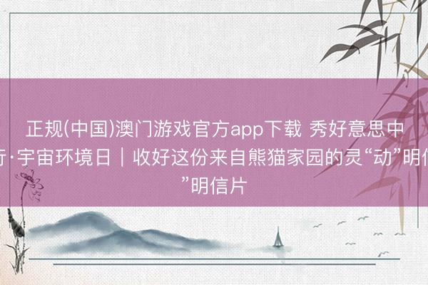 正规(中国)澳门游戏官方app下载 秀好意思中国行·宇宙环境日|收好这份来自熊猫家园的灵“动”明信片