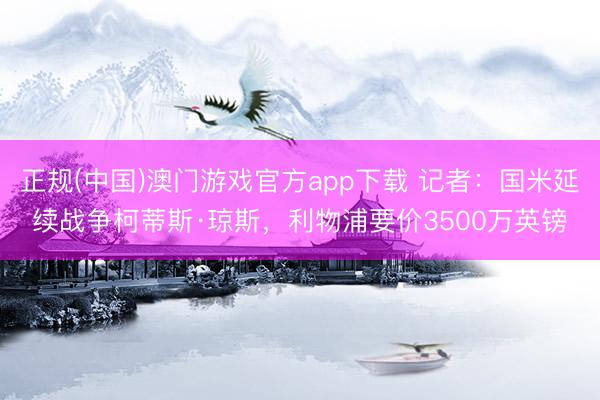 正规(中国)澳门游戏官方app下载 记者:国米延续战争柯蒂斯·琼斯,利物浦要价3500万英镑