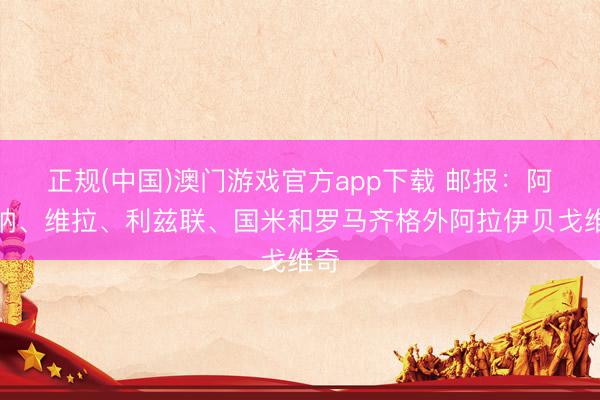正规(中国)澳门游戏官方app下载 邮报:阿森纳、维拉、利兹联、国米和罗马齐格外阿拉伊贝戈维奇
