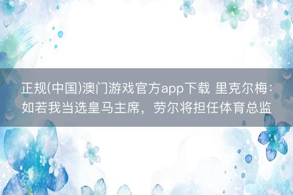 正规(中国)澳门游戏官方app下载 里克尔梅：如若我当选皇马主席，劳尔将担任体育总监