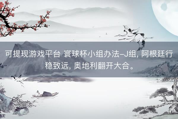 可提现游戏平台 寰球杯小组办法-J组， 阿根廷行稳致远， 奥地利翻开大合。