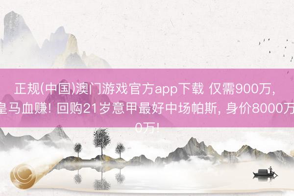 正规(中国)澳门游戏官方app下载 仅需900万, 皇马血赚! 回购21岁意甲最好中场帕斯, 身价8000万!
