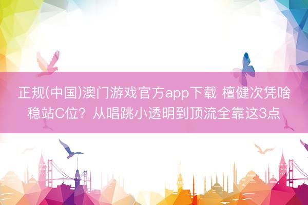 正规(中国)澳门游戏官方app下载 檀健次凭啥稳站C位?从唱跳小透明到顶流全靠这3点