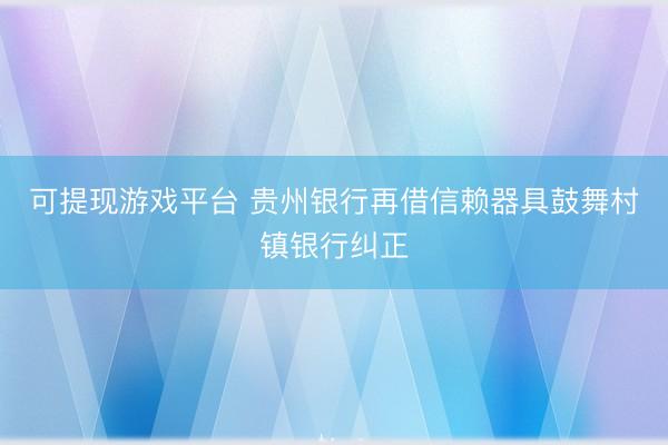 可提现游戏平台 贵州银行再借信赖器具鼓舞村镇银行纠正