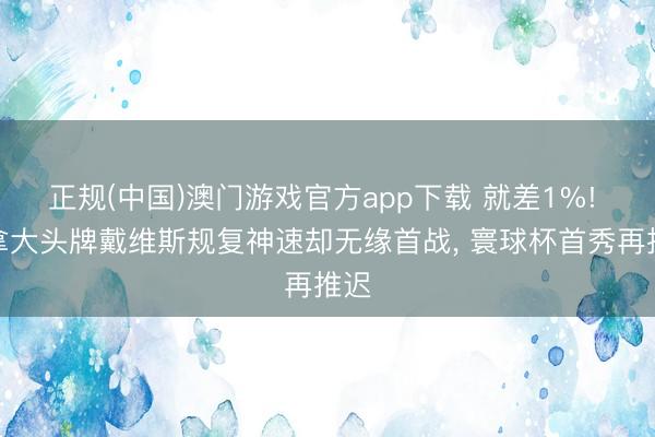 正规(中国)澳门游戏官方app下载 就差1%! 加拿大头牌戴维斯规复神速却无缘首战, 寰球杯首秀再推迟