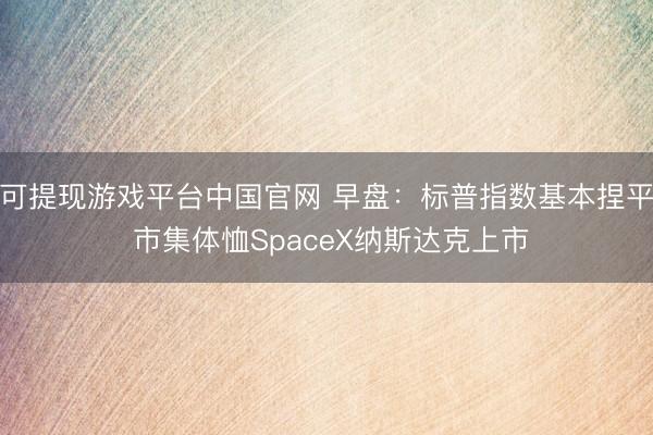 可提现游戏平台中国官网 早盘:标普指数基本捏平 市集体恤SpaceX纳斯达克上市