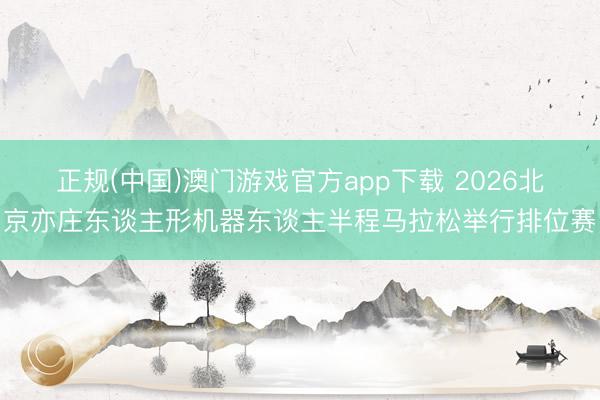 正规(中国)澳门游戏官方app下载 2026北京亦庄东谈主形机器东谈主半程马拉松举行排位赛