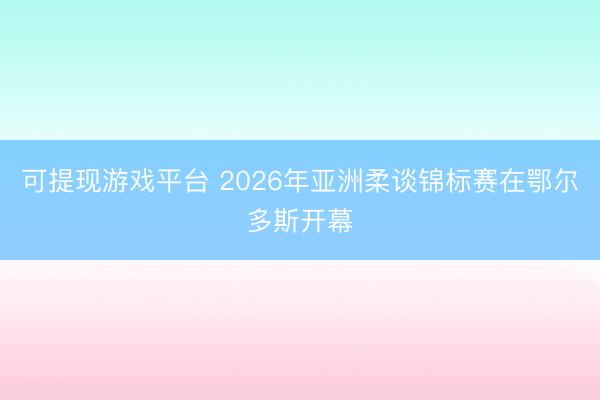 可提现游戏平台 2026年亚洲柔谈锦标赛在鄂尔多斯开幕