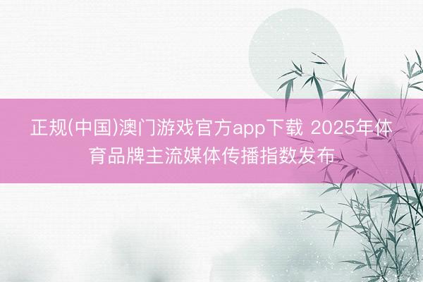 正规(中国)澳门游戏官方app下载 2025年体育品牌主流媒体传播指数发布