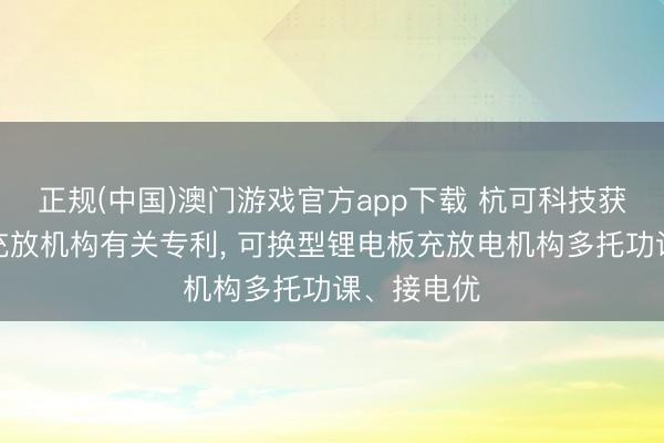 正规(中国)澳门游戏官方app下载 杭可科技获取锂电板充放机构有关专利, 可换型锂电板充放电机构多托功课、接电优