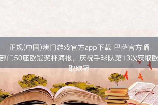 正规(中国)澳门游戏官方app下载 巴萨官方晒各部门50座欧冠奖杯海报，庆祝手球队第13次获取欧冠