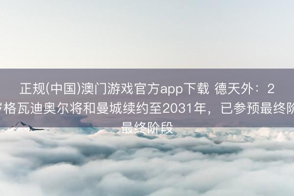 正规(中国)澳门游戏官方app下载 德天外：24岁格瓦迪奥尔将和曼城续约至2031年，已参预最终阶段