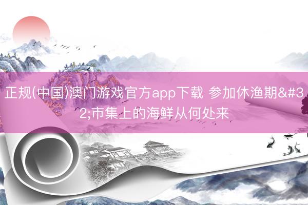 正规(中国)澳门游戏官方app下载 参加休渔期 市集上的海鲜从何处来
