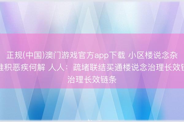 正规(中国)澳门游戏官方app下载 小区楼说念杂物堆积恶疾何解 人人:疏堵联结买通楼说念治理长效链条