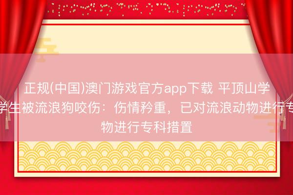 正规(中国)澳门游戏官方app下载 平顶山学院通报学生被流浪狗咬伤：伤情矜重，<a href=