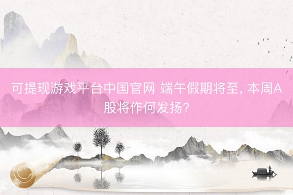 可提现游戏平台中国官网 端午假期将至, 本周A股将作何发扬?