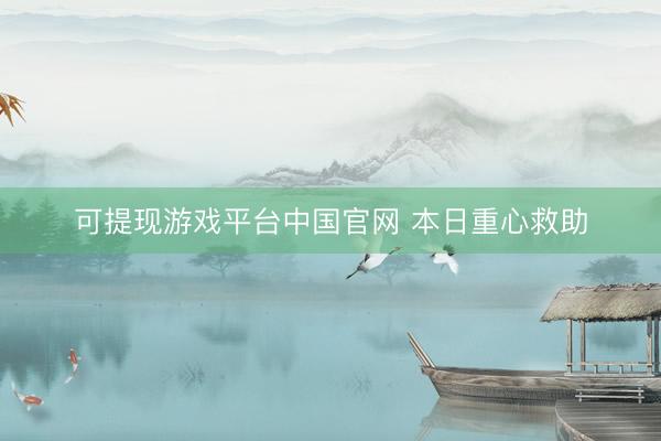 可提现游戏平台中国官网 本日重心救助