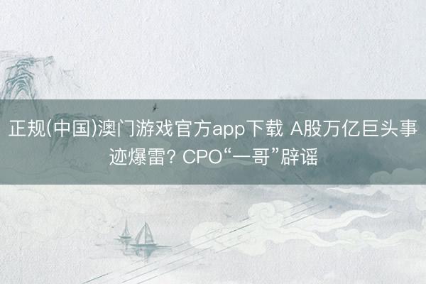 正规(中国)澳门游戏官方app下载 A股万亿巨头事迹爆雷? CPO“一哥”辟谣