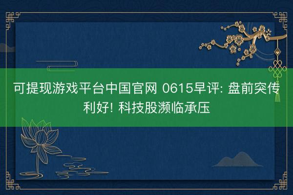 可提现游戏平台中国官网 0615早评: 盘前突传利好! 科技股濒临承压