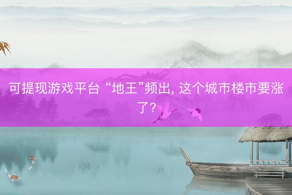 可提现游戏平台 “地王”频出， 这个城市楼市要涨了?