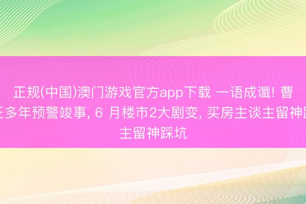 正规(中国)澳门游戏官方app下载 一语成谶! 曹德旺多年预警竣事, 6 月楼市2大剧变, 买房主谈主留神踩坑
