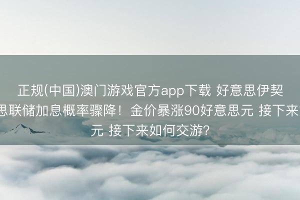 正规(中国)澳门游戏官方app下载 好意思伊契约后好意思联储加息概率骤降!金价暴涨90好意思元 接下来如何交游?