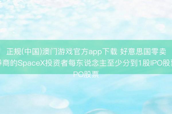 正规(中国)澳门游戏官方app下载 好意思国零卖券商的SpaceX投资者每东说念主至少分到1股IPO股票