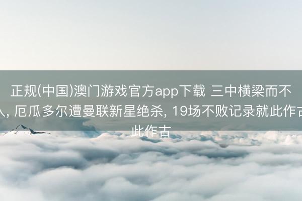 正规(中国)澳门游戏官方app下载 三中横梁而不入, 厄瓜多尔遭曼联新星绝杀, 19场不败记录就此作古
