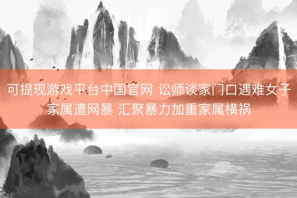 可提现游戏平台中国官网 讼师谈家门口遇难女子家属遭网暴 汇聚暴力加重家属横祸