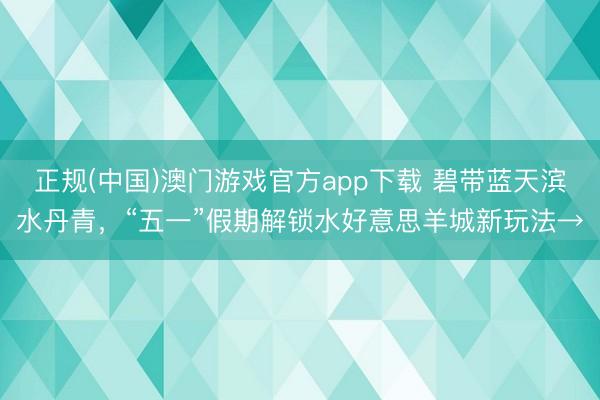 正规(中国)澳门游戏官方app下载 碧带蓝天滨水丹青,“五一”假期解锁水好意思羊城新玩法→